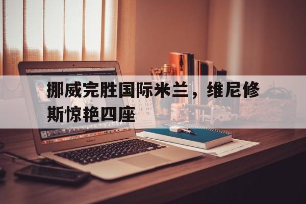 挪威完胜国际米兰,维尼修斯惊艳四座 挪威完胜国际米兰,维尼修斯惊艳四座